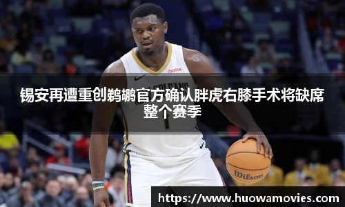 锡安再遭重创鹈鹕官方确认胖虎右膝手术将缺席整个赛季