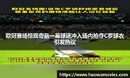 欧冠赛场惊现奇葩一幕球迷冲入场内抢夺C罗球衣引发热议