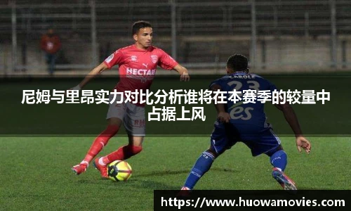 尼姆与里昂实力对比分析谁将在本赛季的较量中占据上风