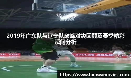 2019年广东队与辽宁队巅峰对决回顾及赛季精彩瞬间分析