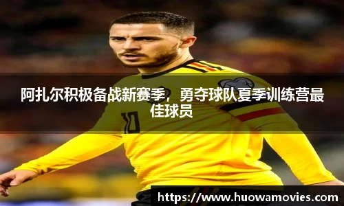 阿扎尔积极备战新赛季，勇夺球队夏季训练营最佳球员