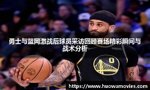 勇士与篮网激战后球员采访回顾赛场精彩瞬间与战术分析