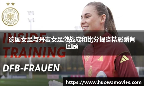 德国女足与丹麦女足激战成和比分揭晓精彩瞬间回顾