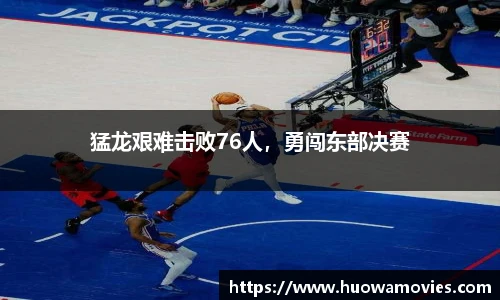 猛龙艰难击败76人，勇闯东部决赛