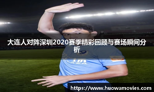 大连人对阵深圳2020赛季精彩回顾与赛场瞬间分析