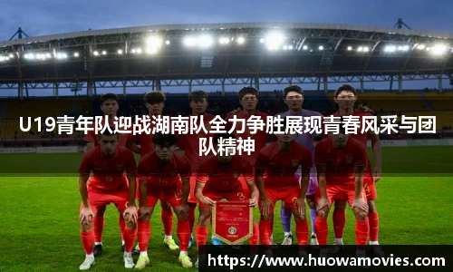 U19青年队迎战湖南队全力争胜展现青春风采与团队精神