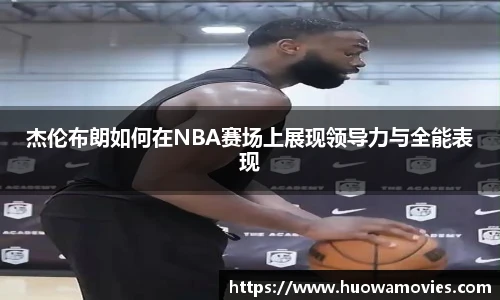 杰伦布朗如何在NBA赛场上展现领导力与全能表现