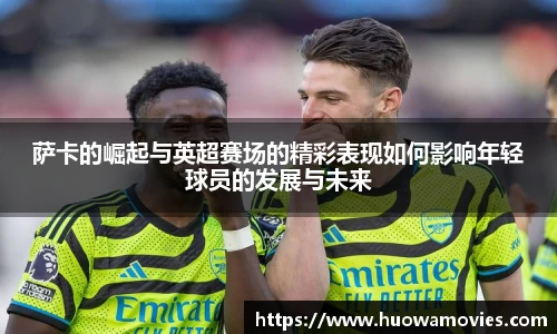 萨卡的崛起与英超赛场的精彩表现如何影响年轻球员的发展与未来