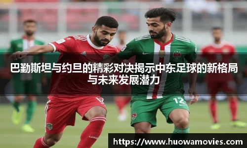 巴勤斯坦与约旦的精彩对决揭示中东足球的新格局与未来发展潜力